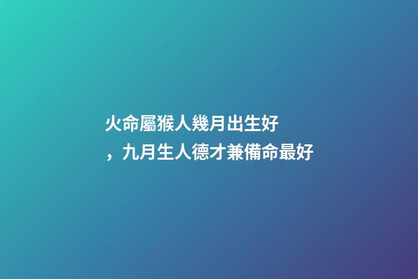 火命屬猴人幾月出生好，九月生人德才兼備命最好
